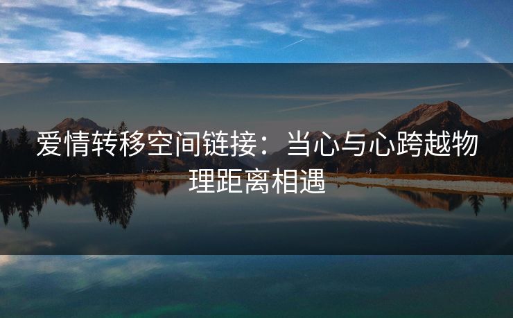 爱情转移空间链接:当心与心跨越物理距离相遇
