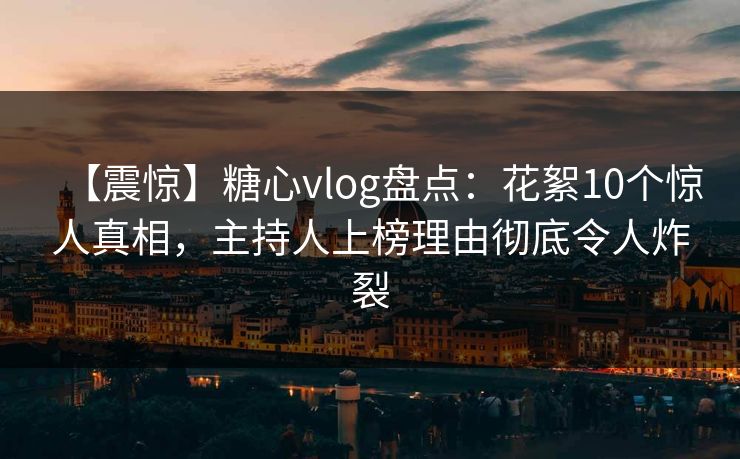【震惊】糖心vlog盘点:花絮10个惊人真相,主持人上榜理由彻底令人炸裂