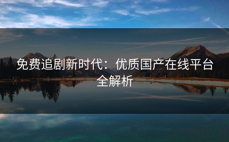 免费追剧新时代:优质国产在线平台全解析