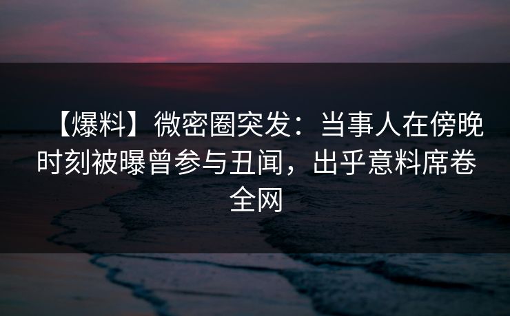 【爆料】微密圈突发:当事人在傍晚时刻被曝曾参与丑闻,出乎意料席卷全网