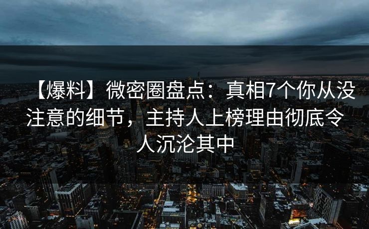 【爆料】微密圈盘点:真相7个你从没注意的细节,主持人上榜理由彻底令人沉沦其中