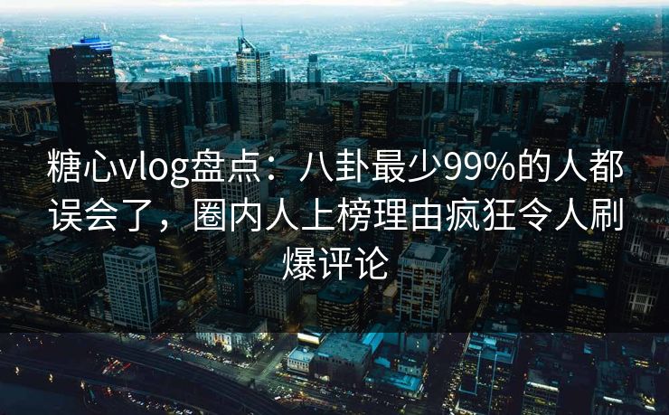 糖心vlog盘点：八卦最少99%的人都误会了，圈内人上榜理由疯狂令人刷爆评论