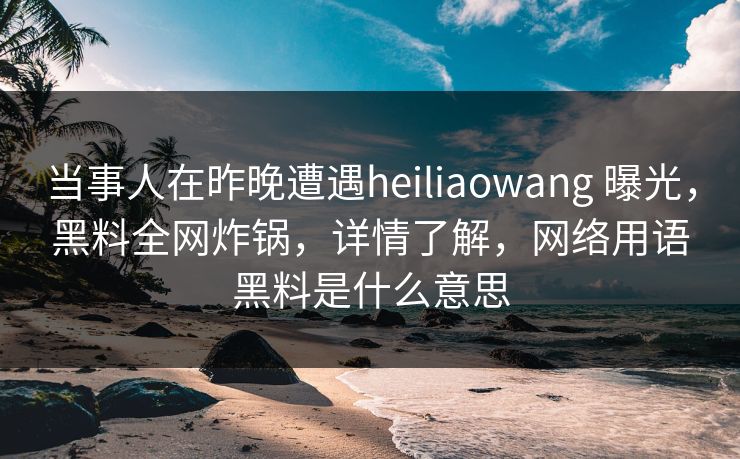 当事人在昨晚遭遇heiliaowang 曝光，黑料全网炸锅，详情了解，网络用语黑料是什么意思