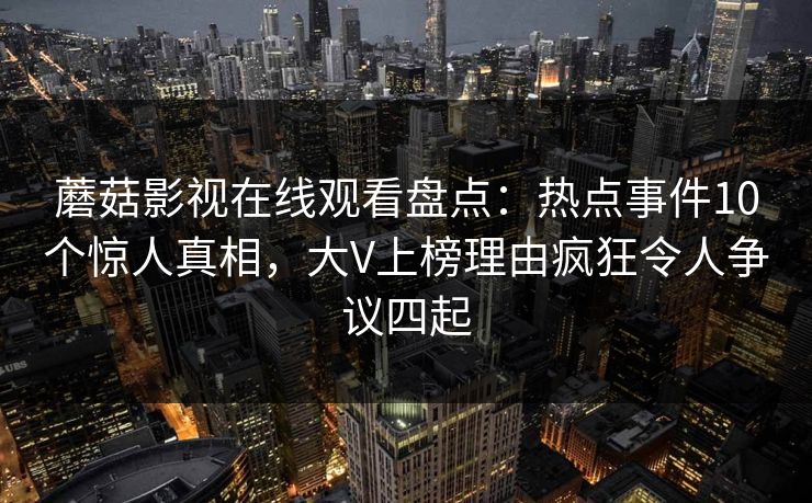 蘑菇影视在线观看盘点：热点事件10个惊人真相，大V上榜理由疯狂令人争议四起