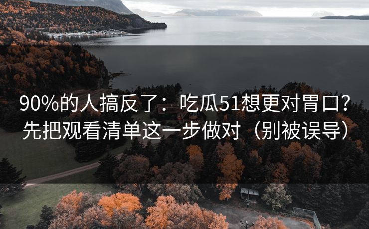 90%的人搞反了：吃瓜51想更对胃口？先把观看清单这一步做对（别被误导）