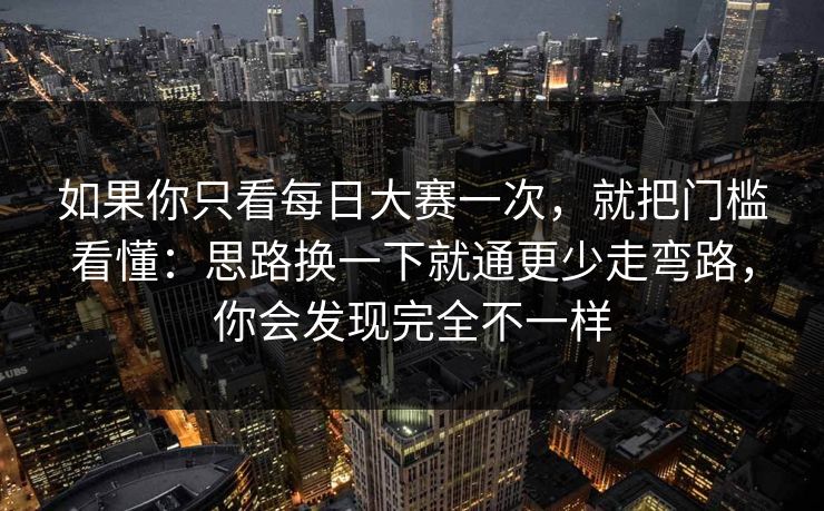 如果你只看每日大赛一次,就把门槛看懂:思路换一下就通更少走弯路,你会发现完全不一样
