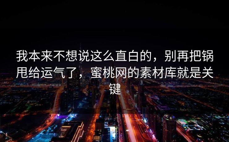 我本来不想说这么直白的，别再把锅甩给运气了，蜜桃网的素材库就是关键