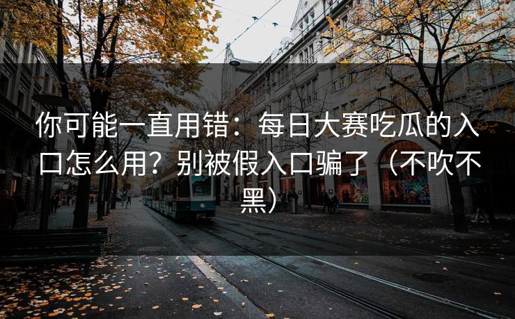 你可能一直用错：每日大赛吃瓜的入口怎么用？别被假入口骗了（不吹不黑）