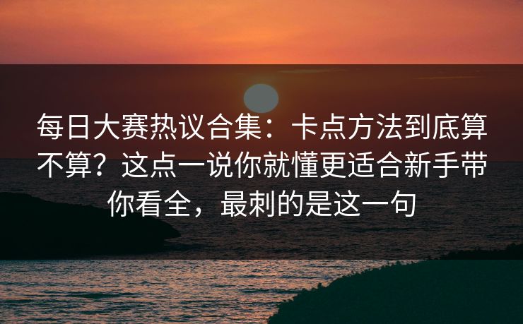 每日大赛热议合集:卡点方法到底算不算?这点一说你就懂更适合新手带你看全,最刺的是这一句 每日大赛热议合集:卡点方法到底算不算?这点一说你就懂更适合新手带你看全,最刺的是这一句