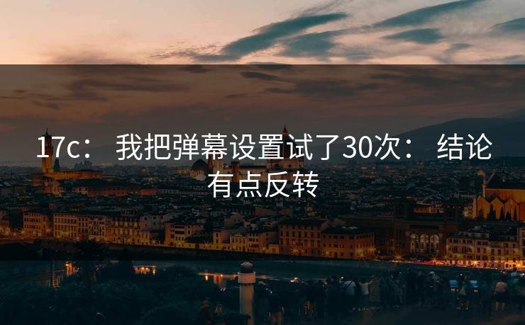 17c： 我把弹幕设置试了30次： 结论有点反转