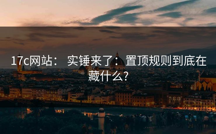 17c网站: 实锤来了:置顶规则到底在藏什么?