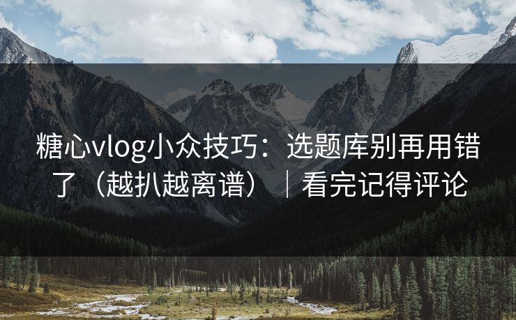 糖心vlog小众技巧:选题库别再用错了(越扒越离谱)|看完记得评论