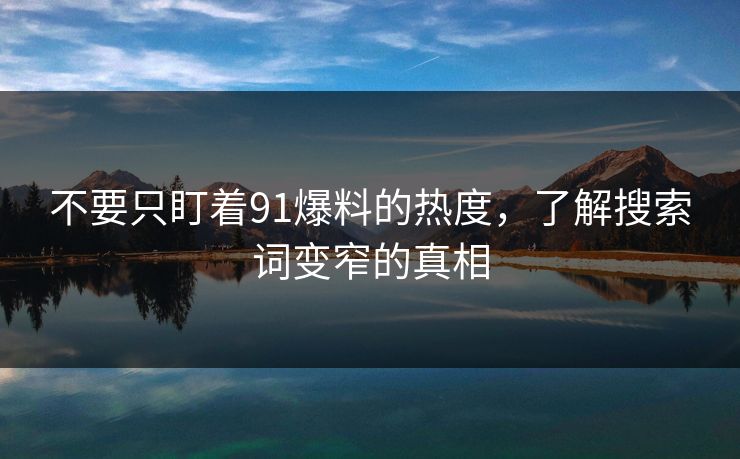 不要只盯着91爆料的热度，了解搜索词变窄的真相