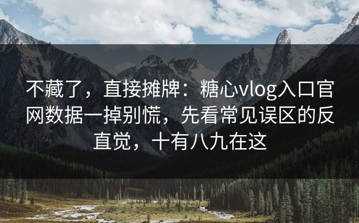 不藏了，直接摊牌：糖心vlog入口官网数据一掉别慌，先看常见误区的反直觉，十有八九在这