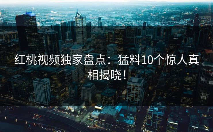 红桃视频独家盘点:猛料10个惊人真相揭晓!
