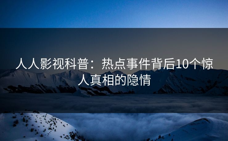 人人影视科普:热点事件背后10个惊人真相的隐情