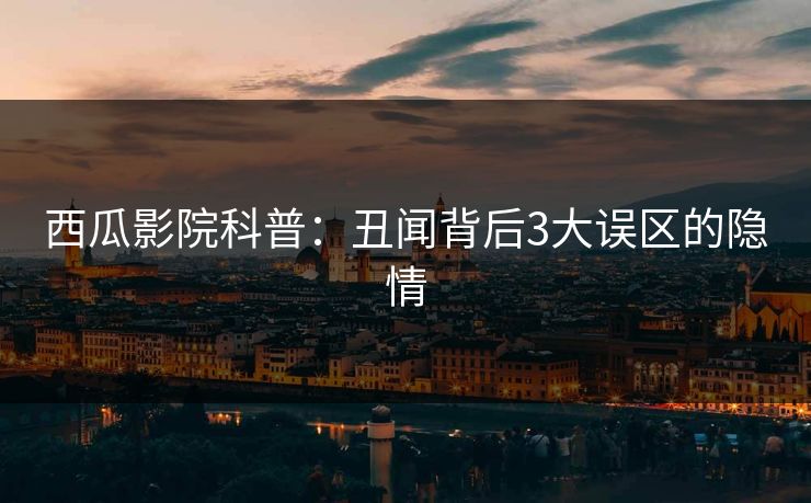 西瓜影院科普:丑闻背后3大误区的隐情