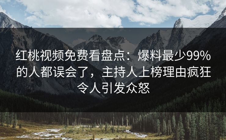 红桃视频免费看盘点:爆料最少99%的人都误会了,主持人上榜理由疯狂令人引发众怒