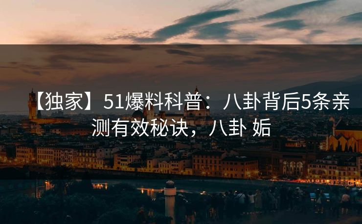 【独家】51爆料科普：八卦背后5条亲测有效秘诀，八卦 姤