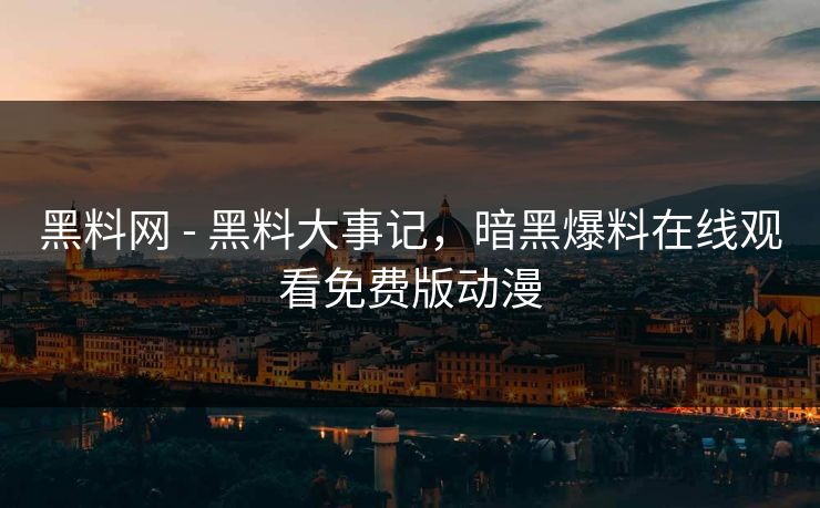 黑料网 - 黑料大事记，暗黑爆料在线观看免费版动漫
