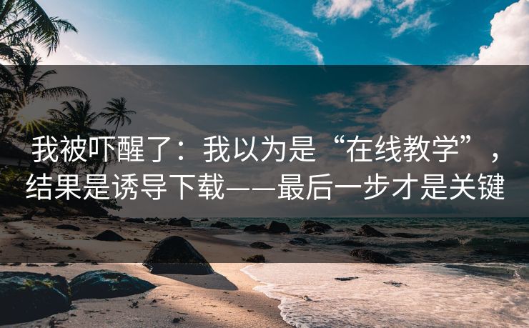我被吓醒了：我以为是“在线教学”，结果是诱导下载——最后一步才是关键