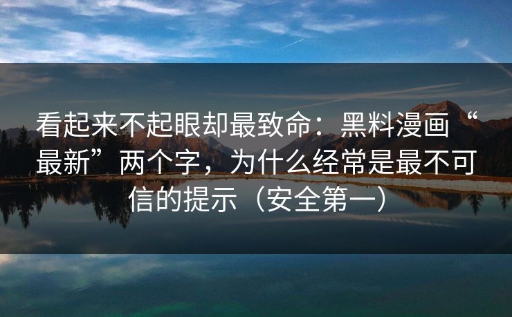 看起来不起眼却最致命：黑料漫画“最新”两个字，为什么经常是最不可信的提示（安全第一）