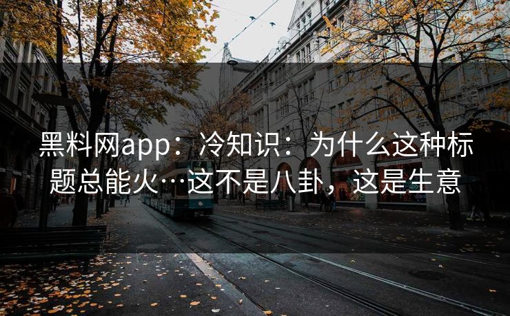黑料网app：冷知识：为什么这种标题总能火…这不是八卦，这是生意
